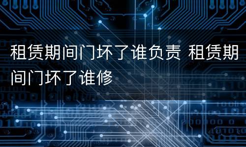 租赁期间门坏了谁负责 租赁期间门坏了谁修