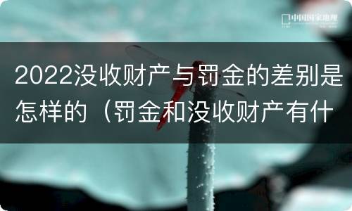 2022没收财产与罚金的差别是怎样的（罚金和没收财产有什么区别）