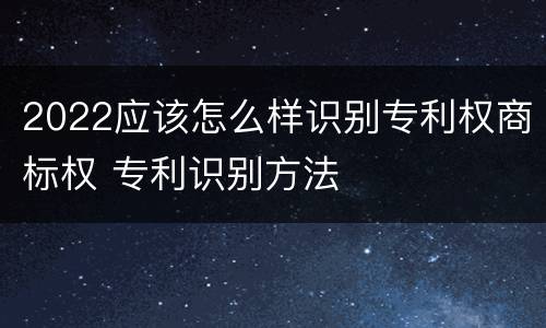 2022应该怎么样识别专利权商标权 专利识别方法