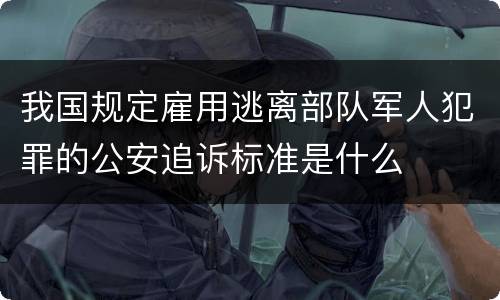 我国规定雇用逃离部队军人犯罪的公安追诉标准是什么