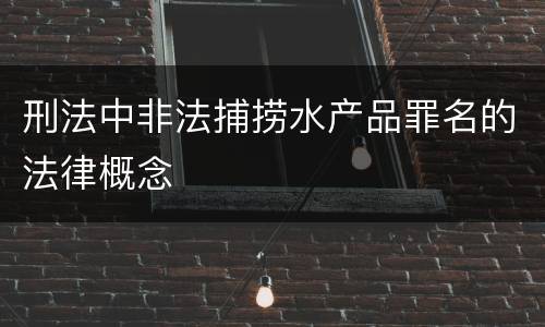刑法中非法捕捞水产品罪名的法律概念