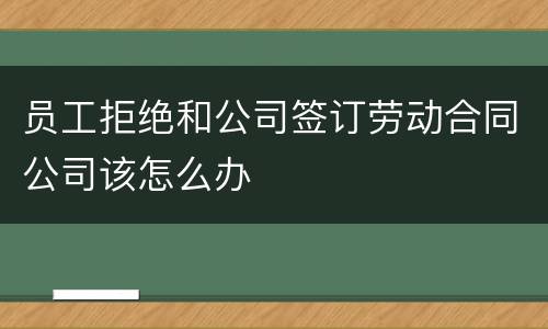 员工拒绝和公司签订劳动合同公司该怎么办