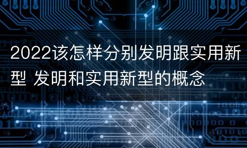 2022该怎样分别发明跟实用新型 发明和实用新型的概念