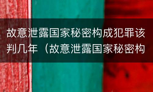 故意泄露国家秘密构成犯罪该判几年（故意泄露国家秘密构成犯罪该判几年徒刑）