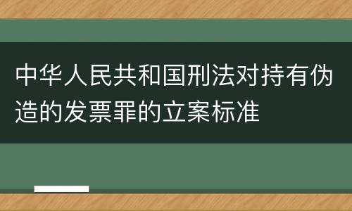 中华人民共和国刑法对持有伪造的发票罪的立案标准