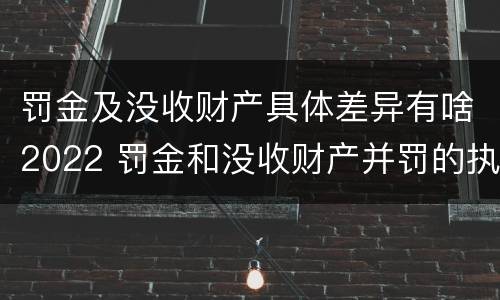 罚金及没收财产具体差异有啥2022 罚金和没收财产并罚的执行顺序