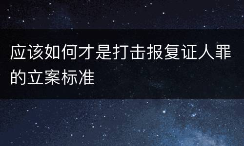 应该如何才是打击报复证人罪的立案标准