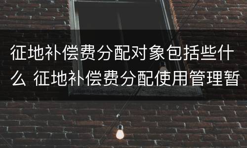 征地补偿费分配对象包括些什么 征地补偿费分配使用管理暂行办法