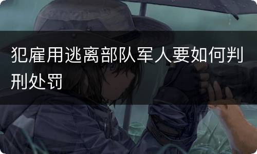 犯雇用逃离部队军人要如何判刑处罚
