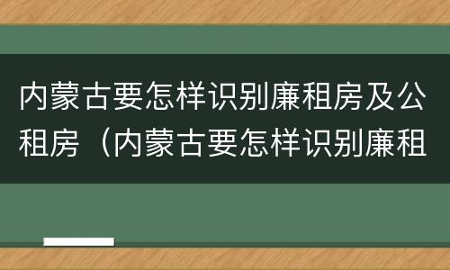 内蒙古要怎样识别廉租房及公租房（内蒙古要怎样识别廉租房及公租房的真假）