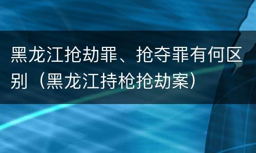 黑龙江抢劫罪、抢夺罪有何区别（黑龙江持枪抢劫案）
