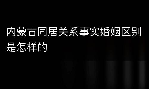 内蒙古同居关系事实婚姻区别是怎样的