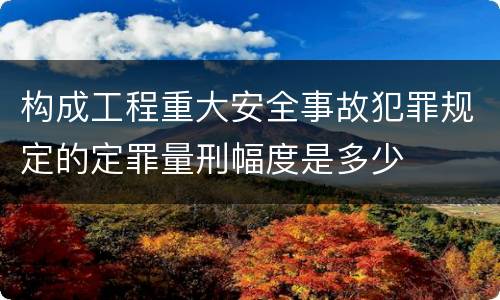 构成工程重大安全事故犯罪规定的定罪量刑幅度是多少
