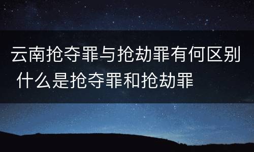 云南抢夺罪与抢劫罪有何区别 什么是抢夺罪和抢劫罪