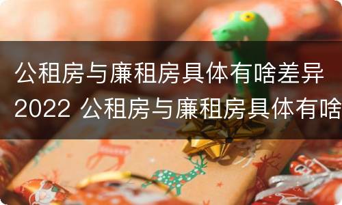 公租房与廉租房具体有啥差异2022 公租房与廉租房具体有啥差异2022年