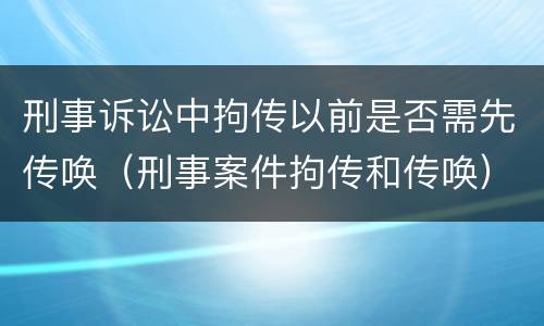 刑事诉讼中拘传以前是否需先传唤（刑事案件拘传和传唤）
