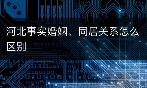 河北事实婚姻、同居关系怎么区别