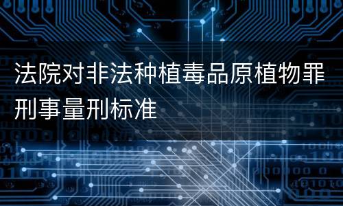 法院对非法种植毒品原植物罪刑事量刑标准