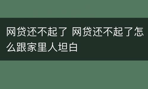 网贷还不起了 网贷还不起了怎么跟家里人坦白