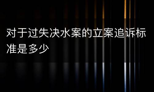 对于过失决水案的立案追诉标准是多少