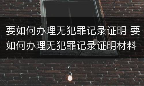 要如何办理无犯罪记录证明 要如何办理无犯罪记录证明材料