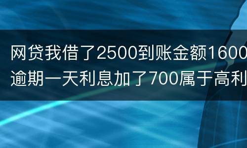 网贷我借了2500到账金额1600逾期一天利息加了700属于高利贷吗