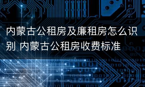 内蒙古公租房及廉租房怎么识别 内蒙古公租房收费标准
