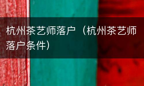 杭州茶艺师落户（杭州茶艺师落户条件）