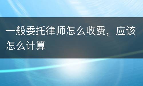 一般委托律师怎么收费，应该怎么计算