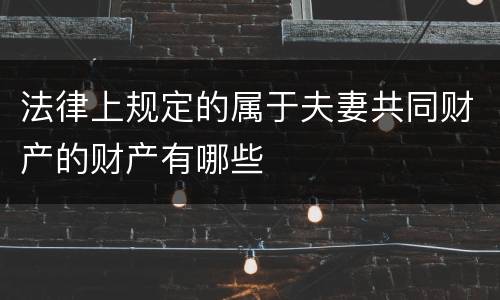 法律上规定的属于夫妻共同财产的财产有哪些