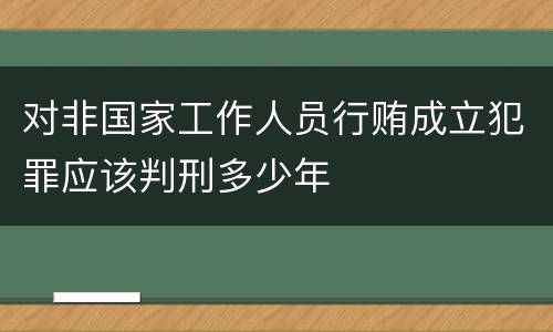 对非国家工作人员行贿成立犯罪应该判刑多少年