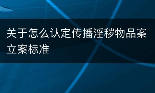 关于怎么认定传播淫秽物品案立案标准