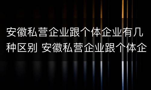 安徽私营企业跟个体企业有几种区别 安徽私营企业跟个体企业有几种区别是什么