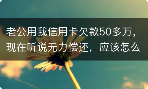 老公用我信用卡欠款50多万，现在听说无力偿还，应该怎么办