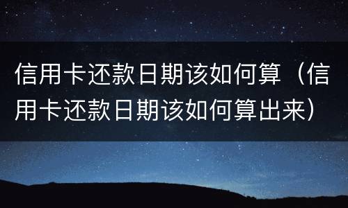 信用卡还款日期该如何算（信用卡还款日期该如何算出来）