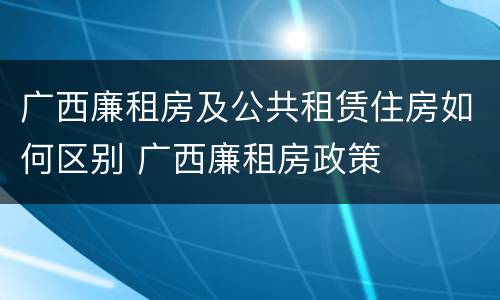 广西廉租房及公共租赁住房如何区别 广西廉租房政策