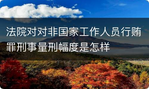 法院对对非国家工作人员行贿罪刑事量刑幅度是怎样