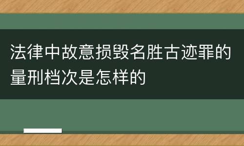 法律中故意损毁名胜古迹罪的量刑档次是怎样的