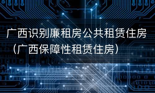 广西识别廉租房公共租赁住房（广西保障性租赁住房）