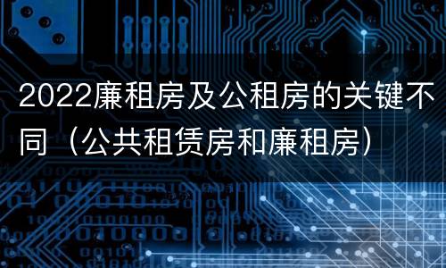 2022廉租房及公租房的关键不同（公共租赁房和廉租房）