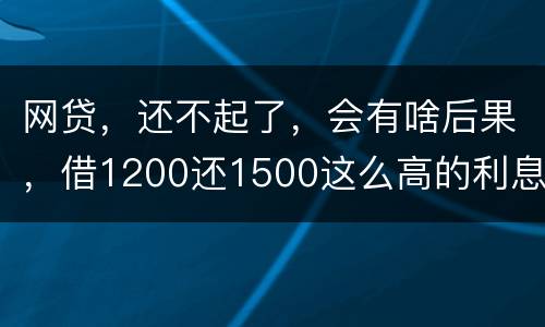 网贷，还不起了，会有啥后果，借1200还1500这么高的利息受保护吗