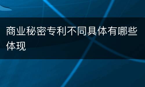 商业秘密专利不同具体有哪些体现