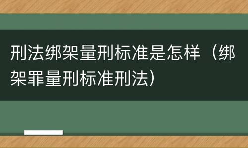 刑法绑架量刑标准是怎样（绑架罪量刑标准刑法）