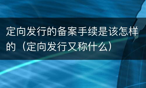 定向发行的备案手续是该怎样的（定向发行又称什么）