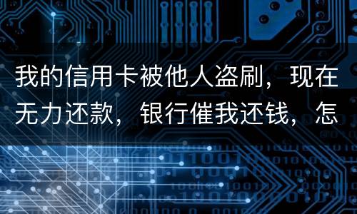 我的信用卡被他人盗刷，现在无力还款，银行催我还钱，怎么办