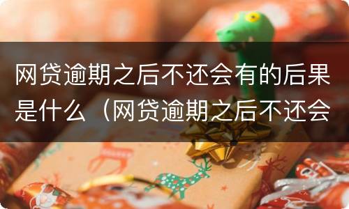网贷逾期之后不还会有的后果是什么（网贷逾期之后不还会有的后果是什么呢）