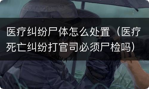 医疗纠纷尸体怎么处置（医疗死亡纠纷打官司必须尸检吗）