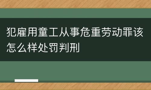 犯雇用童工从事危重劳动罪该怎么样处罚判刑