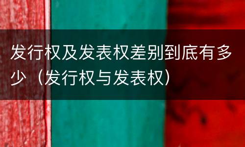 发行权及发表权差别到底有多少（发行权与发表权）