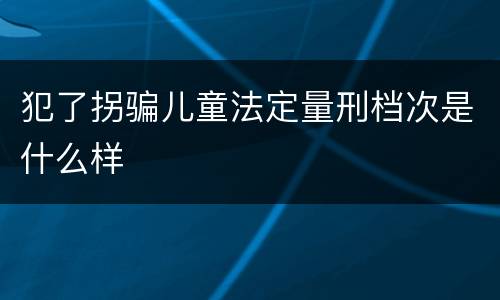 犯了拐骗儿童法定量刑档次是什么样